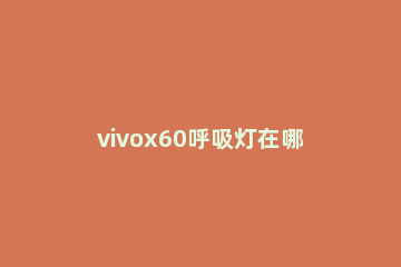 vivox60呼吸灯在哪里设置 vivox60的呼吸灯在哪里