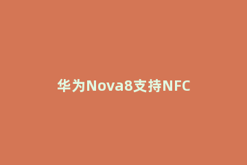 华为Nova8支持NFC吗 华为手机nova8有nfc功能吗