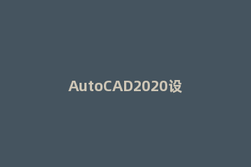 AutoCAD2020设置图纸大小的操作方法 cad2019怎么设置图纸大小