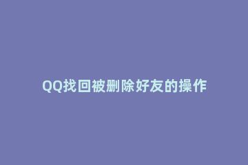 QQ找回被删除好友的操作过程 qq被好友删除后怎么找回