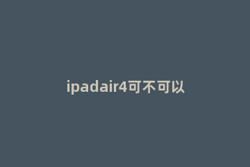 ipadair4可不可以使用一代笔 ipadair4不能用一代笔吗