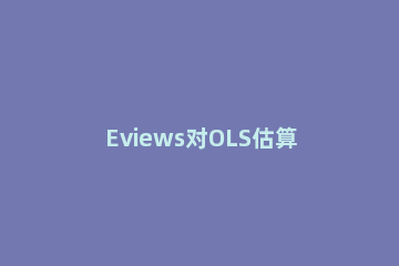 Eviews对OLS估算的方法介绍 eviews怎么进行ols估计
