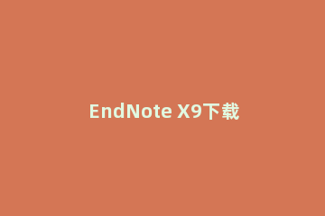 EndNote X9下载安装的具体操作