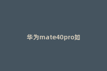 华为mate40pro如何更新鸿蒙 华为mate40pro如何升级鸿蒙