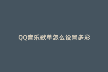 QQ音乐歌单怎么设置多彩背景 qq音乐歌曲背景图怎么设置