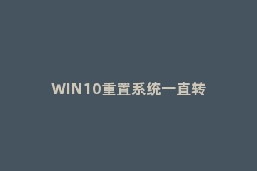 WIN10重置系统一直转圈的处理操作步骤 win10系统重置过程一直转圈