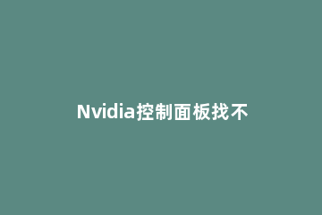 Nvidia控制面板找不到首选图形处理器怎么办 nvidia控制面板找不到程序