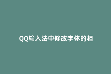 QQ输入法中修改字体的相关操作方法 QQ输入法怎么设置字体