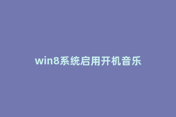 win8系统启用开机音乐的操作过程讲述 win8开机音乐下载