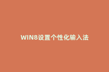 WIN8设置个性化输入法的操作方法 win8系统怎么切换输入法