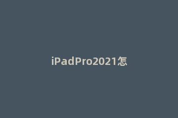 iPadPro2021怎么设置刷新率 ipadpro2021刷新率怎么调