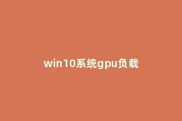 win10系统gpu负载如何查看 win10查看显卡运行情况