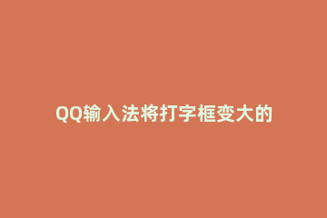 QQ输入法将打字框变大的基础操作 qq打字框变大怎么缩小
