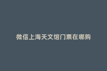 微信上海天文馆门票在哪购买 上海天文馆门票在哪儿
