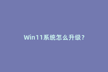 Win11系统怎么升级？Win11系统升级方法介绍 win11系统如何升级