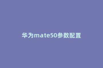 华为mate50参数配置怎么样 华为mate50用什么处理器