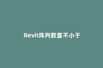 Revit阵列数量不小于2的解决方法 revit阵列添加参数
