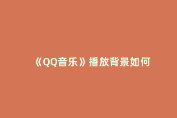 《QQ音乐》播放背景如何修改 QQ音乐怎么修改背景