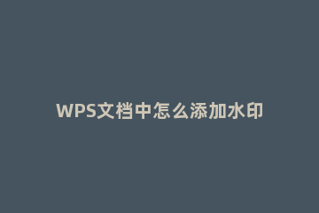 WPS文档中怎么添加水印WPS文档添加水印的方法 Wps文档怎么加水印