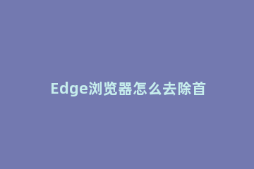 Edge浏览器怎么去除首页广告Edge浏览器去除广告教程 edge首页广告怎么取消