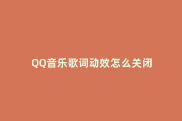 QQ音乐歌词动效怎么关闭 qq音乐怎么关闭锁屏动画音效
