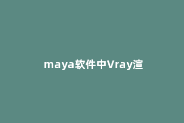 maya软件中Vray渲染模型的操作技巧 maya vray渲染设置