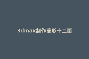 3dmax制作菱形十二面体模型的图文操作 3dmax画十二面体