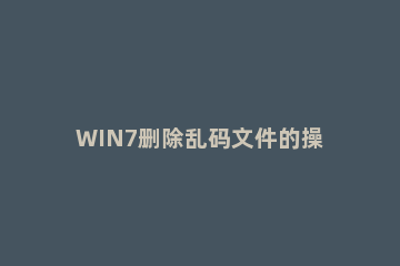 WIN7删除乱码文件的操作方法 win7部分软件乱码怎么解决