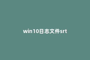 win10日志文件srttrail.txt无法开机怎么解决 windows日志文件srttrail.txt