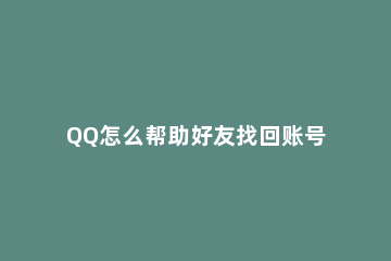 QQ怎么帮助好友找回账号 怎么帮好友找回QQ