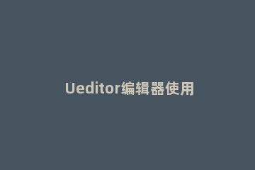 Ueditor编辑器使用教程 ueditor在线编辑器