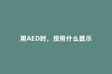 用AED时，按照什么提示 关于aed的使用哪项是错误的