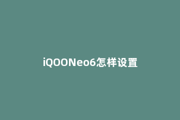 iQOONeo6怎样设置悬浮屏 iqooneo5怎么锁定竖屏