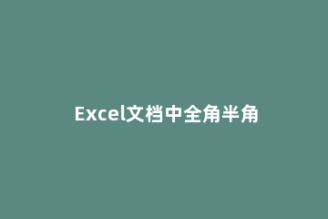 Excel文档中全角半角字符快速修改的操作方法 Excel如何批量修改全角半角