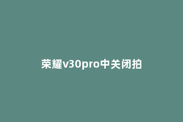 荣耀v30pro中关闭拍照声音的方法 荣耀V30pro拍照关闭虚化