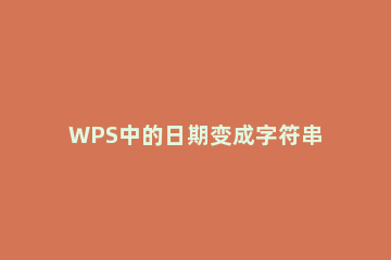 WPS中的日期变成字符串怎么解决?WPS中的日期变成字符串解决办法 wps数字变成日期格式