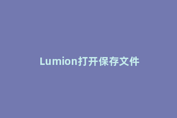 Lumion打开保存文件的操作步骤 lumion怎么导入lumion文件