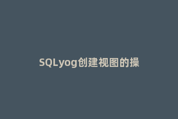SQLyog创建视图的操作教程 如何使用sql语句创建视图