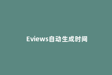 Eviews自动生成时间序列的方法 eviews时间序列分析操作步骤