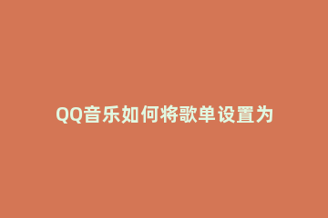 QQ音乐如何将歌单设置为隐私状态 qq音乐怎样设置隐私