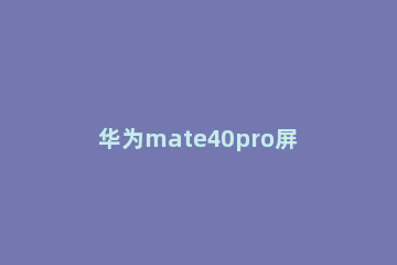 华为mate40pro屏幕如何截图 华为mate40pro截图怎么截