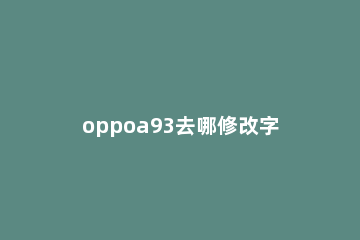 oppoa93去哪修改字体大小 oppoa93字体大小怎么调