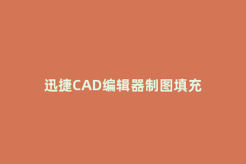 迅捷CAD编辑器制图填充没用的处理操作 cad图案填充编辑器不显示