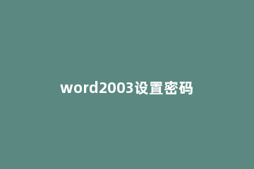 word2003设置密码的详细步骤 word2003忘记密码怎么打开