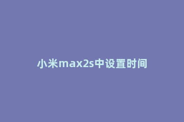 小米max2s中设置时间与日期的方法 小米max2怎么调屏幕时间