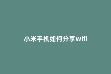 小米手机如何分享wifi密码 小米手机之间如何分享wifi密码