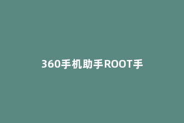 360手机助手ROOT手机的具体流程介绍 360手机助手能root吗