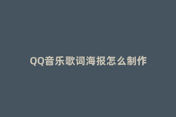 QQ音乐歌词海报怎么制作 qq音乐歌词海报视频素材
