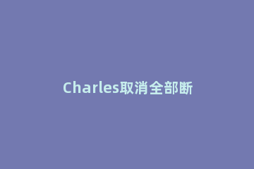 Charles取消全部断点具体方法 charles如何断点修改请求