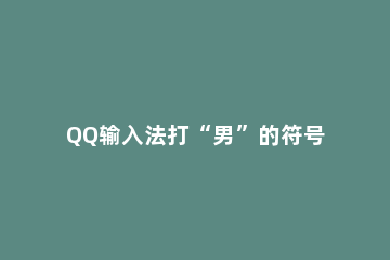 QQ输入法打“男”的符号的简单操作 男生的符号怎么打